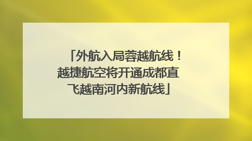 外航入局蓉越航线！越捷航空将开通成都直飞越南河内新航线