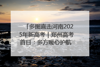 多图直击河南2025年新高考｜郑州高考首日：多方暖心护航 助力学子逐梦