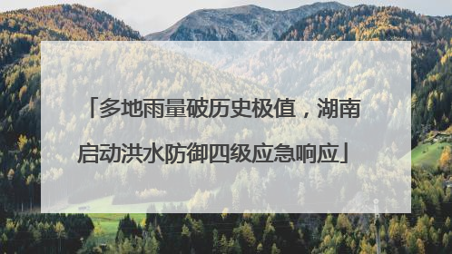 多地雨量破历史极值，湖南启动洪水防御四级应急响应
