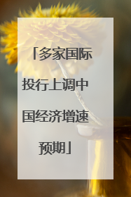 多家国际投行上调中国经济增速预期