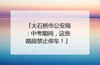 大石桥市公安局：中考期间，这些路段禁止停车！