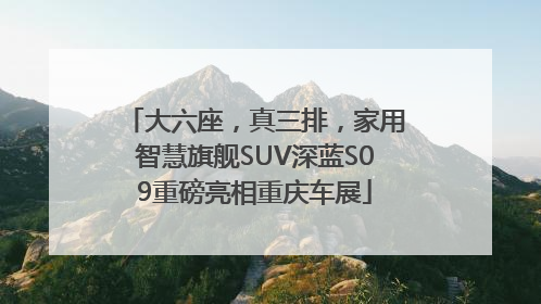 大六座，真三排，家用智慧旗舰SUV深蓝S09重磅亮相重庆车展