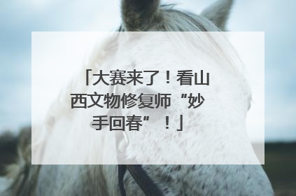 大赛来了！看山西文物修复师“妙手回春”！