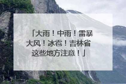 大雨！中雨！雷暴大风！冰雹！吉林省这些地方注意！