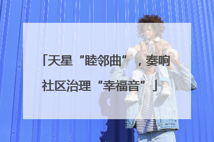天星“睦邻曲”，奏响社区治理“幸福音”