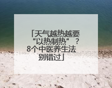 天气越热越要“以热制热”？8个中医养生法别错过