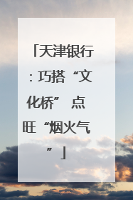 天津银行：巧搭“文化桥” 点旺“烟火气”