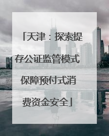 天津：探索提存公证监管模式 保障预付式消费资金安全