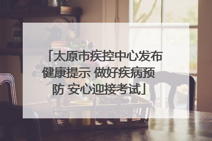 太原市疾控中心发布健康提示 做好疾病预防 安心迎接考试