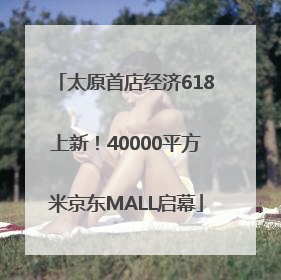 太原首店经济618上新！40000平方米京东MALL启幕
