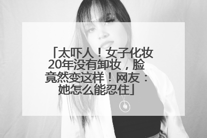 太吓人！女子化妆20年没有卸妆，脸竟然变这样！网友：她怎么能忍住