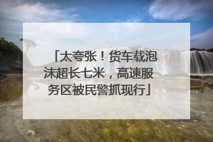 太夸张！货车载泡沫超长七米，高速服务区被民警抓现行