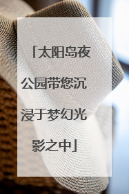 太阳岛夜公园带您沉浸于梦幻光影之中