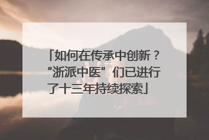 如何在传承中创新？“浙派中医”们已进行了十三年持续探索