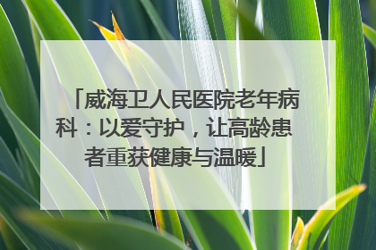威海卫人民医院老年病科：以爱守护，让高龄患者重获健康与温暖
