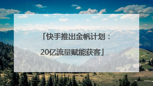 快手推出金帆计划：20亿流量赋能获客