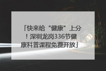 快来给“健康”上分！深圳龙岗336节健康科普课程免费开放
