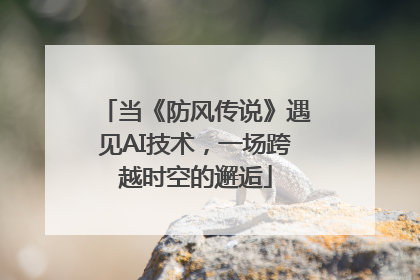 当《防风传说》遇见AI技术，一场跨越时空的邂逅