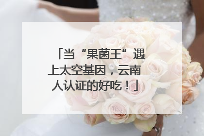 当“果菌王”遇上太空基因，云南人认证的好吃！