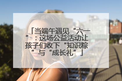 当端午遇见“六一”：这场公益活动让孩子们收下“知识粽”与“成长礼”