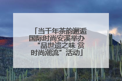 当千年茶韵邂逅国际时尚安溪举办“品世遗之味 赏时尚潮流”活动