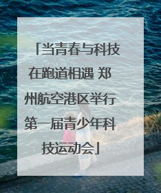 当青春与科技在跑道相遇 郑州航空港区举行第一届青少年科技运动会