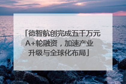 德智航创完成五千万元 A+轮融资，加速产业升级与全球化布局