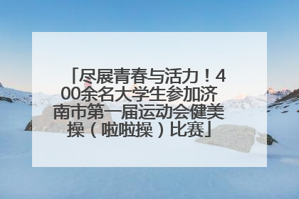 尽展青春与活力！400余名大学生参加济南市第一届运动会健美操（啦啦操）比赛
