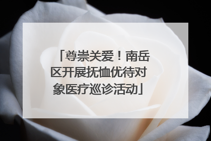 尊崇关爱！南岳区开展抚恤优待对象医疗巡诊活动
