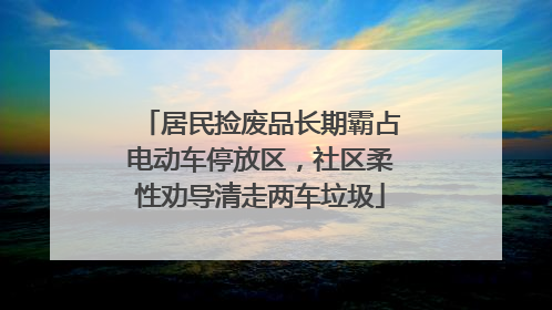 居民捡废品长期霸占电动车停放区，社区柔性劝导清走两车垃圾
