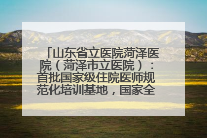 山东省立医院菏泽医院（菏泽市立医院）：首批国家级住院医师规范化培训基地，国家全科医生转岗培训基地