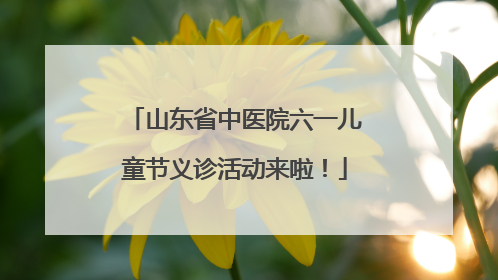 山东省中医院六一儿童节义诊活动来啦！
