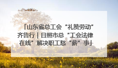 山东省总工会“礼赞劳动”齐鲁行｜日照市总“工会法律在线”解决职工愁“薪”事
