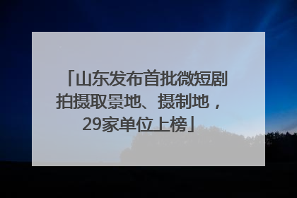 山东发布首批微短剧拍摄取景地、摄制地，29家单位上榜