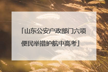 山东公安户政部门六项便民举措护航中高考