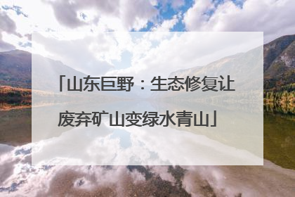 山东巨野：生态修复让废弃矿山变绿水青山