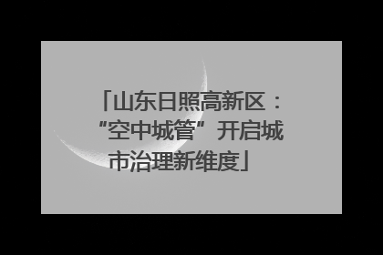 山东日照高新区：“空中城管”开启城市治理新维度