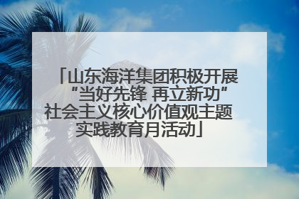 山东海洋集团积极开展“当好先锋 再立新功”社会主义核心价值观主题实践教育月活动