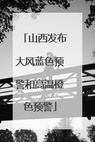 山西发布大风蓝色预警和高温橙色预警