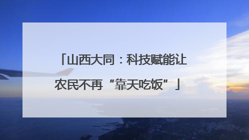 山西大同：科技赋能让农民不再“靠天吃饭”