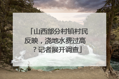 山西部分村镇村民反映，浇地水费过高？记者展开调查
