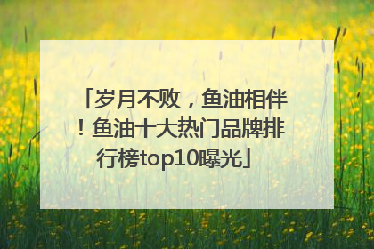 岁月不败，鱼油相伴！鱼油十大热门品牌排行榜top10曝光