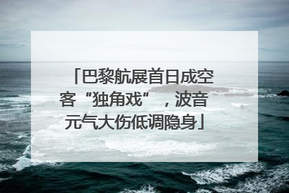巴黎航展首日成空客“独角戏”，波音元气大伤低调隐身
