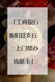 工商银行衡阳县支行：上门帮办残联卡