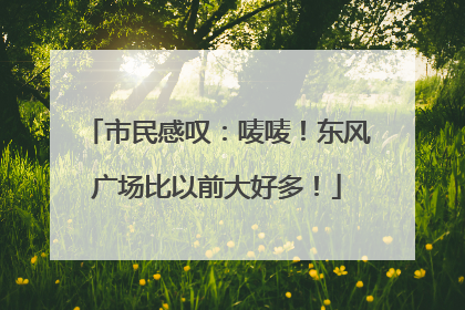 市民感叹：唛唛！东风广场比以前大好多！