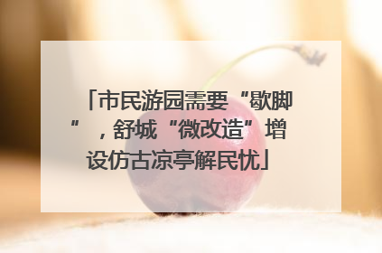 市民游园需要“歇脚”，舒城“微改造”增设仿古凉亭解民忧