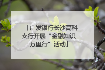 广发银行长沙高科支行开展“金融知识万里行”活动