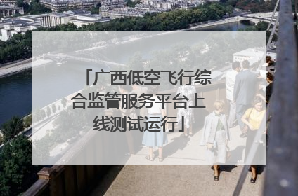 广西低空飞行综合监管服务平台上线测试运行