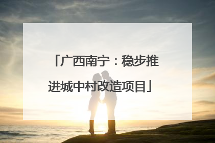 广西南宁：稳步推进城中村改造项目