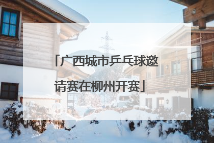 广西城市乒乓球邀请赛在柳州开赛